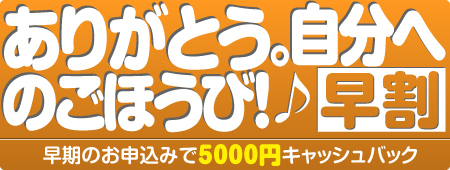 ありがとう。自分へのごほうび！「早割」 早期ののお申込みで5000円キャッシュバック